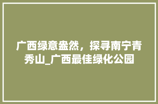 广西绿意盎然，探寻南宁青秀山_广西最佳绿化公园