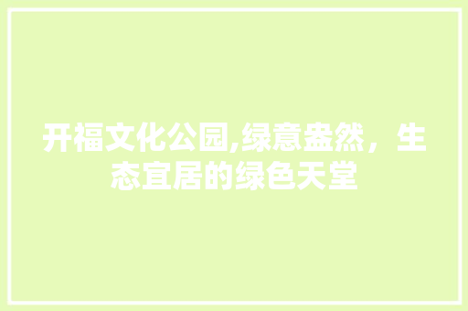 开福文化公园,绿意盎然，生态宜居的绿色天堂