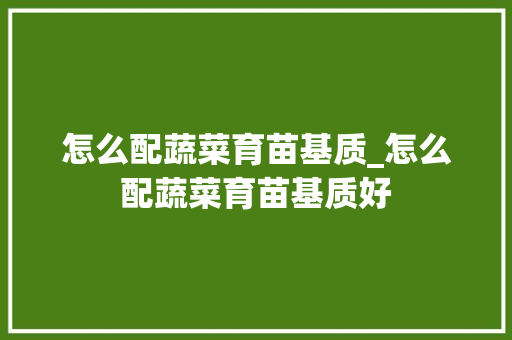 怎么配蔬菜育苗基质_怎么配蔬菜育苗基质好