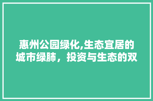 惠州公园绿化,生态宜居的城市绿肺，投资与生态的双赢之路