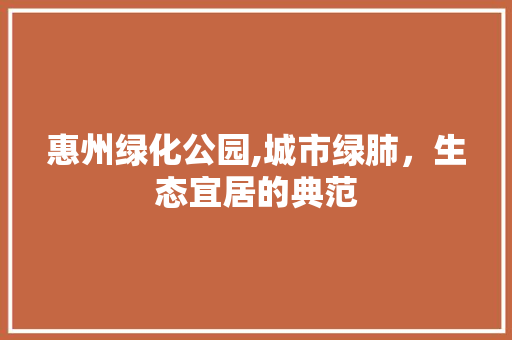 惠州绿化公园,城市绿肺，生态宜居的典范