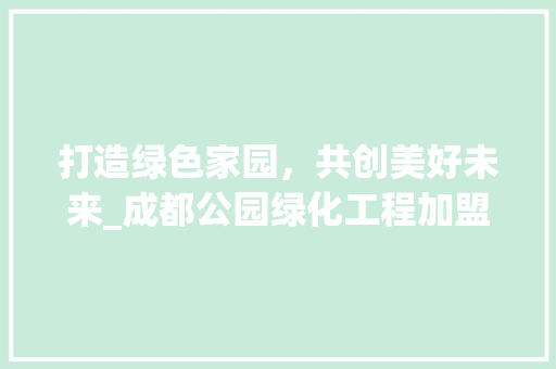 打造绿色家园，共创美好未来_成都公园绿化工程加盟品牌的崛起之路