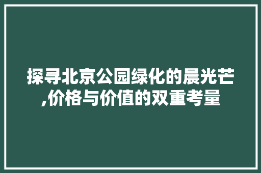探寻北京公园绿化的晨光芒,价格与价值的双重考量