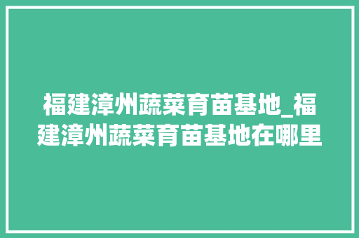 福建漳州蔬菜育苗基地_福建漳州蔬菜育苗基地在哪里