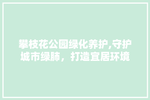 攀枝花公园绿化养护,守护城市绿肺，打造宜居环境