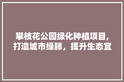 攀枝花公园绿化种植项目,打造城市绿肺，提升生态宜居品质