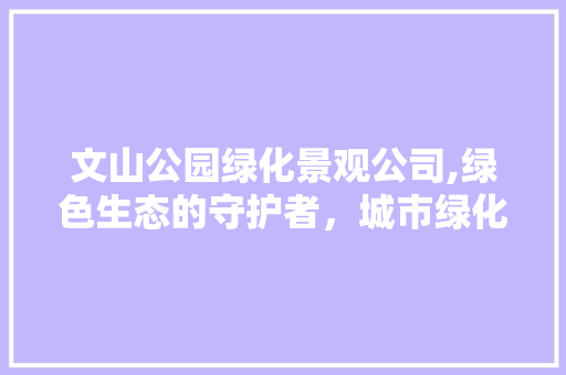 文山公园绿化景观公司,绿色生态的守护者，城市绿化的领航者