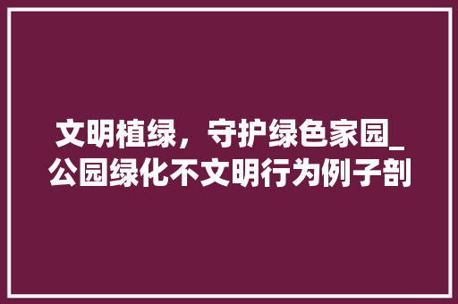 文明植绿，守护绿色家园_公园绿化不文明行为例子剖析及反思