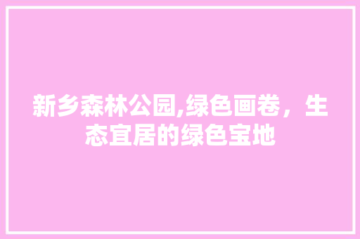 新乡森林公园,绿色画卷，生态宜居的绿色宝地
