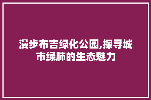 漫步布吉绿化公园,探寻城市绿肺的生态魅力