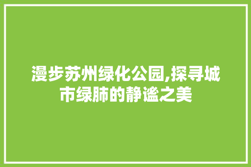 漫步苏州绿化公园,探寻城市绿肺的静谧之美