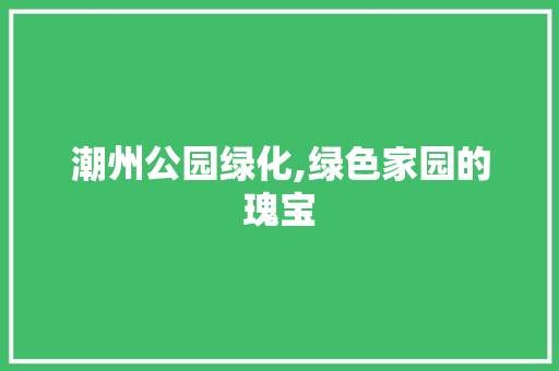潮州公园绿化,绿色家园的瑰宝