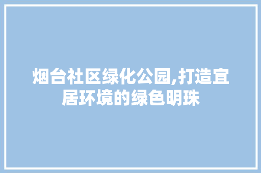 烟台社区绿化公园,打造宜居环境的绿色明珠