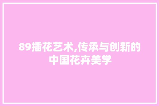 89插花艺术,传承与创新的中国花卉美学