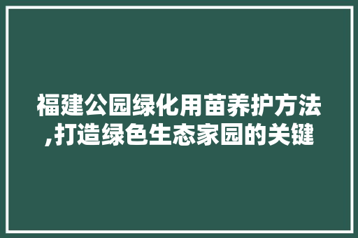 福建公园绿化用苗养护方法,打造绿色生态家园的关键步骤