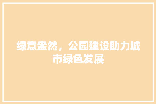绿意盎然，公园建设助力城市绿色发展