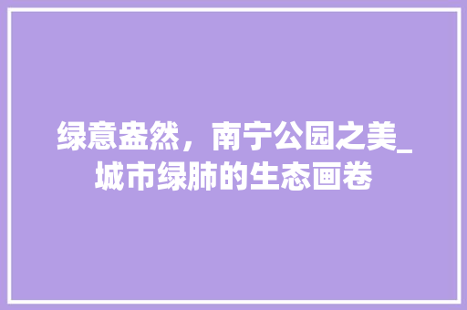 绿意盎然，南宁公园之美_城市绿肺的生态画卷