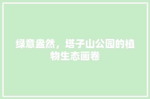 绿意盎然，塔子山公园的植物生态画卷