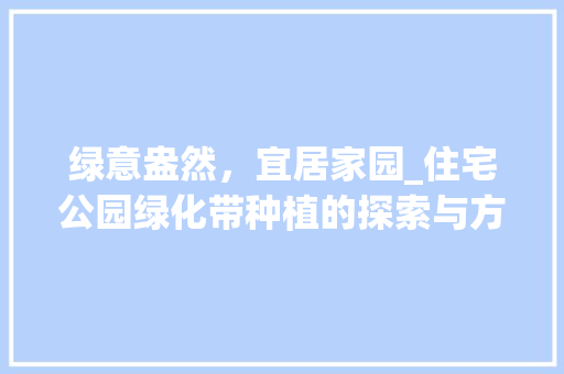 绿意盎然，宜居家园_住宅公园绿化带种植的探索与方法