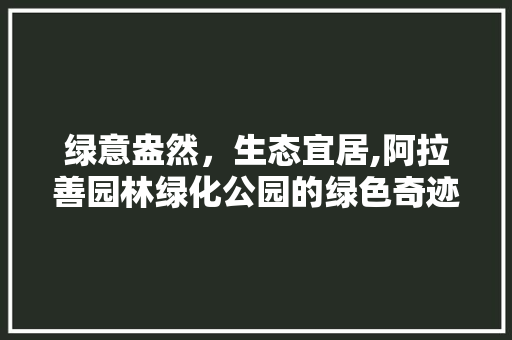 绿意盎然，生态宜居,阿拉善园林绿化公园的绿色奇迹