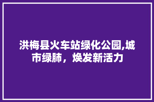 洪梅县火车站绿化公园,城市绿肺，焕发新活力