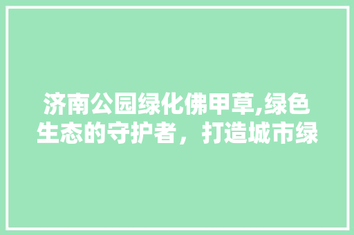济南公园绿化佛甲草,绿色生态的守护者，打造城市绿色画卷