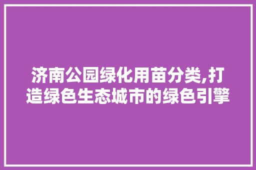 济南公园绿化用苗分类,打造绿色生态城市的绿色引擎