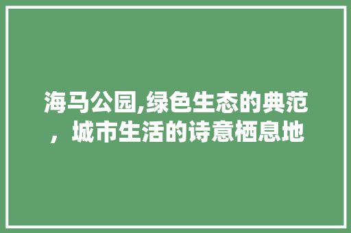 海马公园,绿色生态的典范，城市生活的诗意栖息地