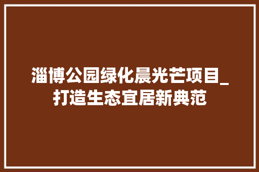 淄博公园绿化晨光芒项目_打造生态宜居新典范