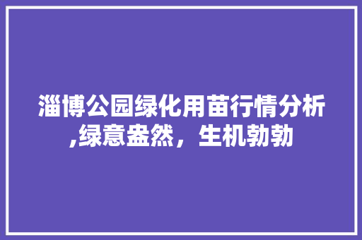 淄博公园绿化用苗行情分析,绿意盎然，生机勃勃