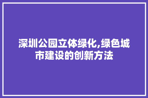 深圳公园立体绿化,绿色城市建设的创新方法