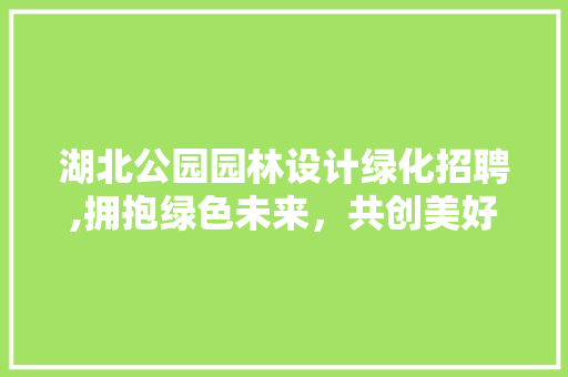 湖北公园园林设计绿化招聘,拥抱绿色未来，共创美好家园