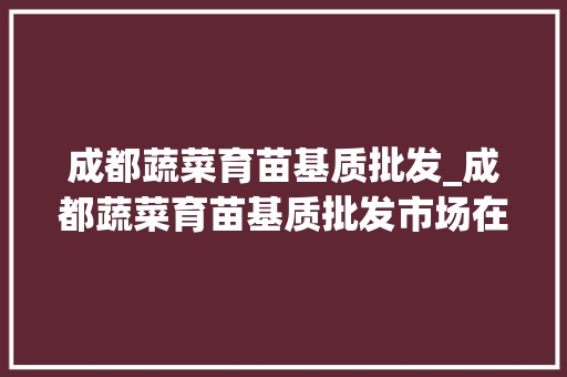 成都蔬菜育苗基质批发_成都蔬菜育苗基质批发市场在哪