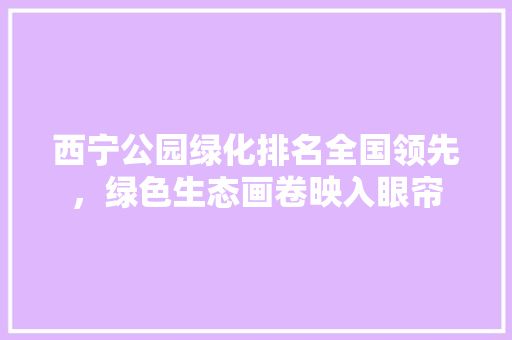 西宁公园绿化排名全国领先，绿色生态画卷映入眼帘