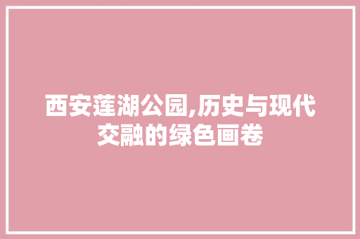 西安莲湖公园,历史与现代交融的绿色画卷