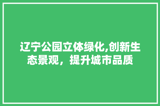 辽宁公园立体绿化,创新生态景观，提升城市品质