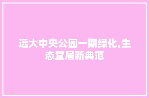 远大中央公园一期绿化,生态宜居新典范
