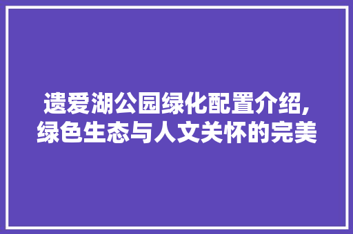遗爱湖公园绿化配置介绍,绿色生态与人文关怀的完美融合