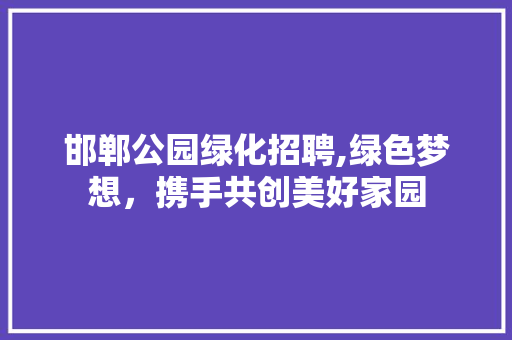 邯郸公园绿化招聘,绿色梦想，携手共创美好家园