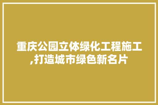 重庆公园立体绿化工程施工,打造城市绿色新名片
