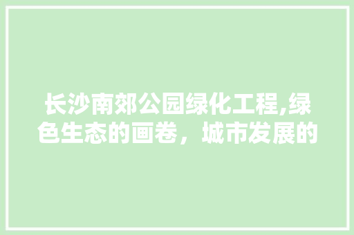 长沙南郊公园绿化工程,绿色生态的画卷，城市发展的新篇章 有机育苗