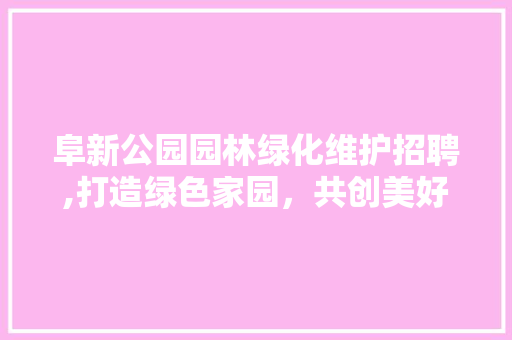 阜新公园园林绿化维护招聘,打造绿色家园，共创美好未来