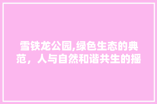雪铁龙公园,绿色生态的典范，人与自然和谐共生的摇篮 温室育苗