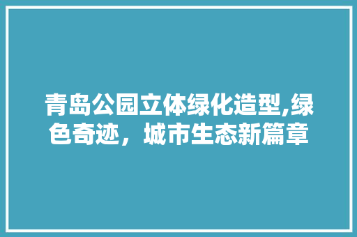 青岛公园立体绿化造型,绿色奇迹，城市生态新篇章