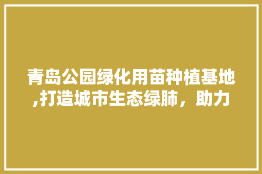 青岛公园绿化用苗种植基地,打造城市生态绿肺，助力绿色发展