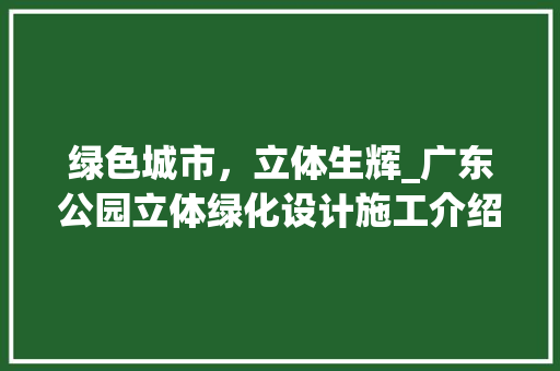 绿色城市，立体生辉_广东公园立体绿化设计施工介绍