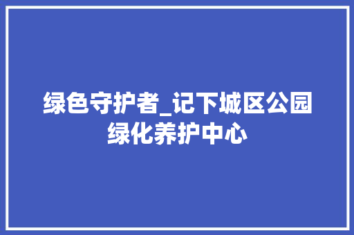 绿色守护者_记下城区公园绿化养护中心