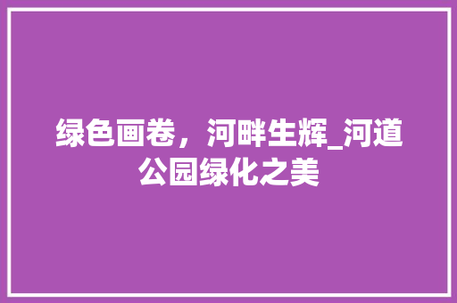 绿色画卷，河畔生辉_河道公园绿化之美