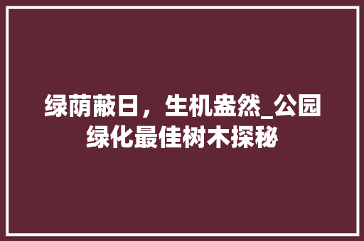 绿荫蔽日，生机盎然_公园绿化最佳树木探秘