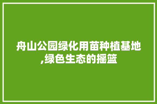 舟山公园绿化用苗种植基地,绿色生态的摇篮